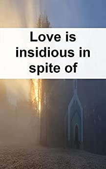 Love is insidious in spite of