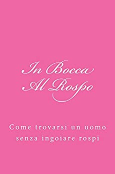 In Bocca Al Rospo: Come trovarsi un uomo senza ingoiare rospi