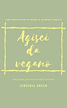 Agisci da Vegano: come sopravvivere da vegano in un mondo carnista