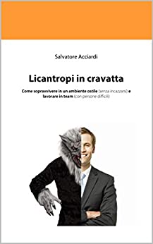 Licantropi in cravatta: Come sopravvivere in un ambiente ostile (senza incazzarsi) e lavorare in team (con persone difficili)