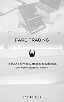 Fare trading: Tecniche semplici, efficaci, di successo – con esempi pratici e reali