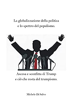 La globalizzazione della politica e lo spettro del populismo. : Ascesa e sconfitta di Trump e ciò che resta del trumpismo.