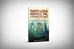 Manipolazione Mentale, PNL E Linguaggio del Corpo: L’Esclusivo Manuale Completo che Svela il Segreto Della Manipolazione, del PNL e del Linguaggio del Corpo
