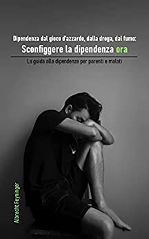 Dipendenza dal gioco d’azzardo, dalla droga, dal fumo: Sconfiggere la dipendenza ora: La guida alle dipendenze per parenti e malati