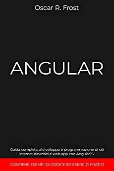 ANGULAR: Guida completa allo sviluppo e programmazione di siti internet dinamici e web app con AngularJS. Contiene esempi di codice ed esercizi pratici
