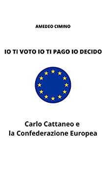 IO TI VOTO IO TI PAGO IO DECIDO: Carlo Cattaneo e la Confederazione Europea