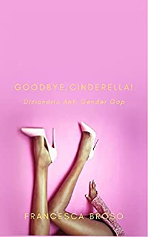 Goodbye, Cinderella!: Dizionario Anti Gender Gap