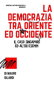 La democrazia tra oriente ed occidente: Esportare, adattare, inventare la democrazia. Il caso Singapore ed altri esempi.
