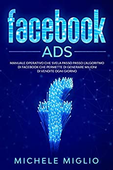 Facebook Ads: Manuale operativo che svela passo passo l’algoritmo di facebook che permette di generare milioni di vendite ogni giorno