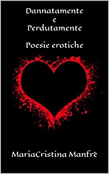 Dannatamente e Perdutamente Poesie erotiche: eros e amore (Petali di lussuria)