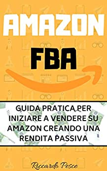 Amazon FBA: Guida pratica per iniziare a vendere su Amazon creando una rendita passiva