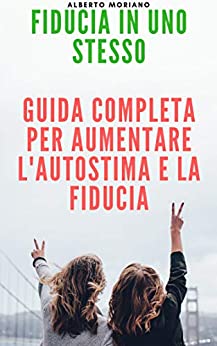 FIDUCIA IN UNO STESSO: GUIDA COMPLETA PER AUMENTARE L’AUTOSTIMA E LA FIDUCIA (AUTO-AIUTO E SVILUPPO PERSONALE Vol. 81)