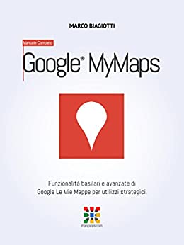 Google Le Mie Mappe – Manuale Completo: Funzionalità basilari e avanzate di Google Le Mie Mappe (Google MyMaps) per utilizzi strategici. (Google Apps, Manuali Completi Vol. 12)