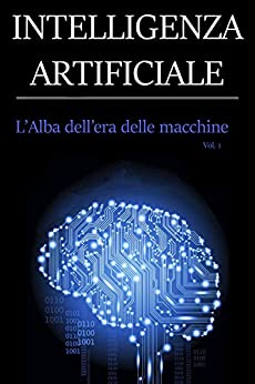 INTELLIGENZA ARTIFICIALE – L’ALBA DELL’ERA DELLE MACCHINE Vol. 1