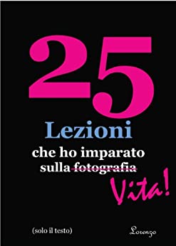 25 Lezioni che ho imparato sulla fotografia…Vita! (in Italian, text only, solo testo) (25 Lessons I’ve Learned About Photography…Life!)