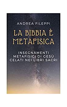 LA BIBBIA È METAFISICA: Insegnamenti Metafisici di Gesù Celati nei Libri Sacri