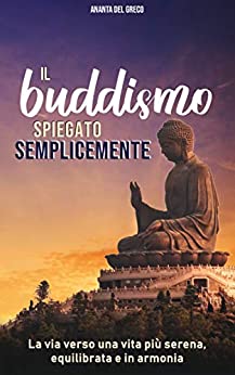 Il Buddismo spiegato semplicemente: La via verso una vita più serena, equilibrata e in armonia (Segreti Per Ridurre lo Stress)