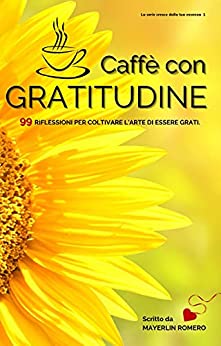 Caffè con gratitudine. : 99 riflessioni per coltivare l’arte della gratitudine. (Cresce dalla tua essenza. Vol. 1)