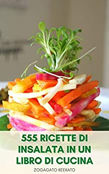 555 Ricette Di Insalata In Un Libro Di Cucina : Insalate Per La Perdita Di Peso E La Dieta – Insalata Vegetariana E Vegana – Insalata Di Carne – Insalate Da Tutto Il Mondo – Macedonia Di Frutta