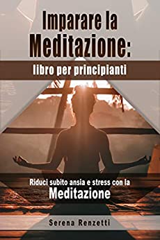 Imparare la Meditazione: libro per principianti: Riduci subito ansia e stress con la Meditazione