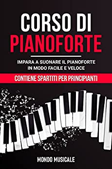 Corso di Pianoforte: Impara a Suonare il Pianoforte in Modo Facile e Veloce – Contiene Spartiti per Principianti