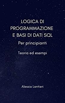 LOGICA DI PROGRAMMAZIONE E BASI DI DATI SQL: Per principianti, teoria ed esempi