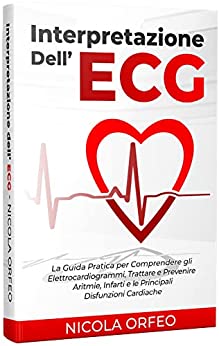 Interpretazione dell’ECG: La Guida Pratica per Comprendere gli Elettrocardiogrammi, Trattare e Prevenire Aritmie, Infarti e le Principali Disfunzioni Cardiache