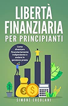 Libertà Finanziaria per Principianti: Come diventare finanziariamente indipendente e andare in pensione presto