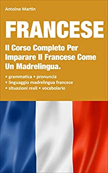 Francese: Il Corso Completo Per Imparare Il Francese Come Un Madrelingua. Contiene La Grammatica + Le Situazioni Reali Con Linguaggio Madrelingua Francese + Il Vocabolario