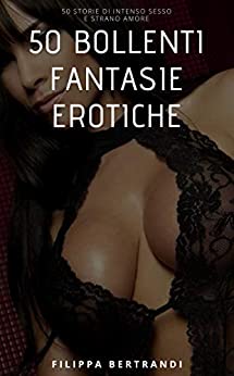 50 BOLLENTI FANTASIE EROTICHE: 50 storie di fantasie erotiche inconfessabili che tutti nella vita almeno una volta vorremmo vivere