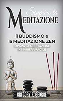 Buddismo: il Buddismo e la Meditazione Zen, impara la meditazione in maniera facile (Scoprire la Meditazione Vol. 2)