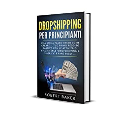 Dropshipping per Principianti: Una Guida Passo-Passo come Creare il tuo primo Reddito Passivo con le Attività di E-Commerce “Dropshipping & Shopify” e Fare Soldi ...
