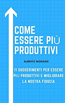 COME ESSERE PIÙ PRODUTTIVI: 11 SUGGERIMENTI PER ESSERE PIÙ PRODUTTIVI E MIGLIORARE LA NOSTRA FIDUCIA (AUTO-AIUTO E SVILUPPO PERSONALE Vol. 80)