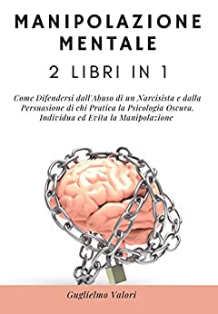 Manipolazione Mentale: 2 Libri in 1: Come Difendersi dall’Abuso di un Narcisista e dalla Persuasione di chi Pratica la Psicologia Oscura. Individua ed Evita la Manipolazione