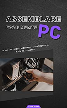 Assemblare PC facilmente: La guida semplice e moderna per assemblare pc e scegliere i componenti