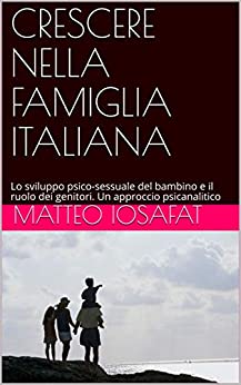 CRESCERE NELLA FAMIGLIA ITALIANA: Lo sviluppo psico-sessuale del bambino e il ruolo dei genitori. Un approccio psicanalitico