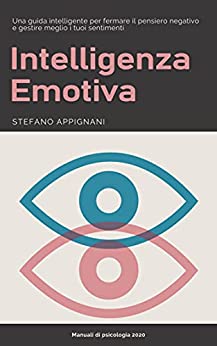 Intelligenza Emotiva: La guida pratica per imparare a gestire le proprie emozioni, trasformare il pensiero negativo in positivo, gestire lo stress, aumentare l’autostima e creare