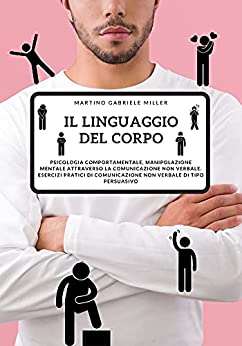 Il Linguaggio del corpo: Psicologia comportamentale, e manipolazione mentale attraverso la comunicazione non verbale. Esercizi pratici di comunicazione non verbale di tipo persuasivo