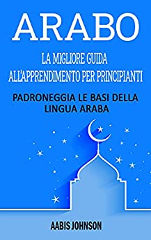 Arabo: La Migliore Guida All’apprendimento Per Principianti: Padroneggia Le Basi Della Lingua Araba