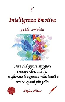 Intelligenza Emotiva guida completa: Come sviluppare maggiore consapevolezza di sé, migliorare le capacità relazionali e creare legami più felici