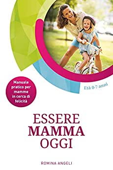 Essere Mamma Oggi: Manuale pratico per mamme in cerca di felicità