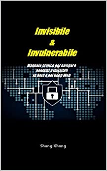 Invisibile & Invulnerabile: Manuale pratico per navigare anonimi e invisibili in Rete e nel Deep Web