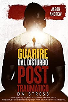 Guarire dal Disturbo Post Traumatico da Stress: Un viaggio di guarigione per riprendersi da traumi e abusi. Ritrova il tuo equilibrio emotivo, supera gli eventi traumatici e vivi una vita serena.