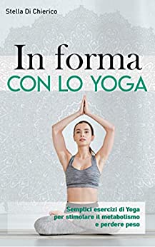 In forma con lo Yoga: Semplici esercizi di Yoga per stimolare il metabolismo e perdere peso