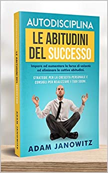 AUTODISCIPLINA: LE ABITUDINI DEL SUCCESSO: Impara ad aumentare la forza di volontà ed eliminare le cattive abitudini. Strategie per la crescita personale e consigli per realizzare i tuoi sogni.