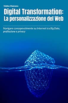 Digital Transformation: La personalizzazione del Web: Navigare consapevolmente su Internet tra Big Data, profilazione e privacy