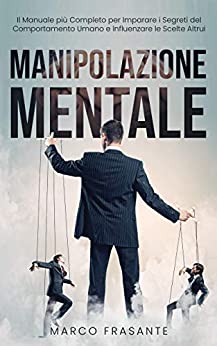 Manipolazione Mentale: Il Manuale più Completo per Imparare i Segreti del Comportamento Umano e Influenzare le Scelte Altrui