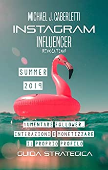 Instagram Influencer Revolution 2019: Aumentare followers, interazioni e monetizzare il proprio profilo. – Guida strategica per principianti