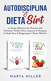 Autodisciplina E Dieta Sirt: La Guida Definitiva Per Resistere Alle Tentazioni, Perdere Peso, Imparare A Mangiare In Modo Sano E Raggiungere I Propri Obiettivi (2 libri in 1) (Sani E In Forma)