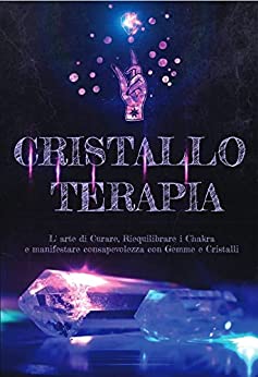 Cristallo Terapia : L’ arte di Curare, Riequilibrare i Chakra e manifestare consapevolezza con Gemme e Cristalli